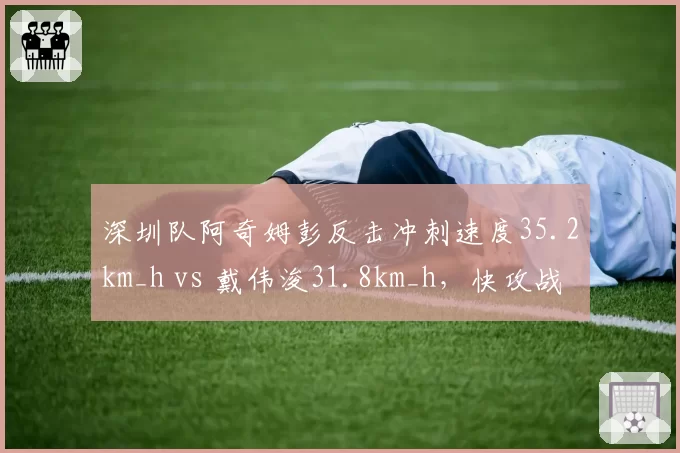深圳队阿奇姆彭反击冲刺速度35.2km_h vs 戴伟浚31.8km_h,快攻战术核心差异