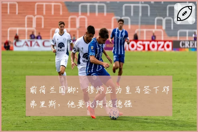 前荷兰国脚：穆帅应为皇马签下邓弗里斯，他要比阿诺德强
