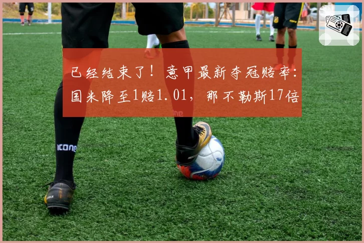 已经结束了!意甲最新夺冠赔率:国米降至1赔1.01,那不勒斯17倍