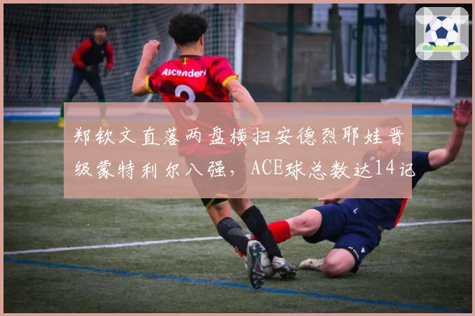 郑钦文直落两盘横扫安德烈耶娃晋级蒙特利尔八强，ACE球总数达14记保持全胜