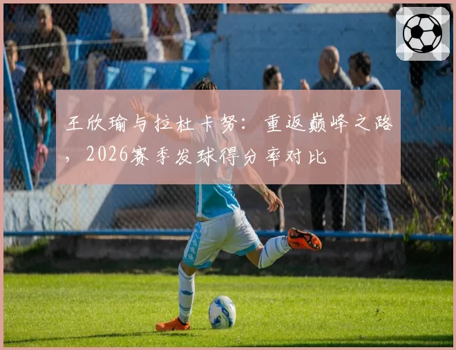 王欣瑜与拉杜卡努：重返巅峰之路，2026赛季发球得分率对比