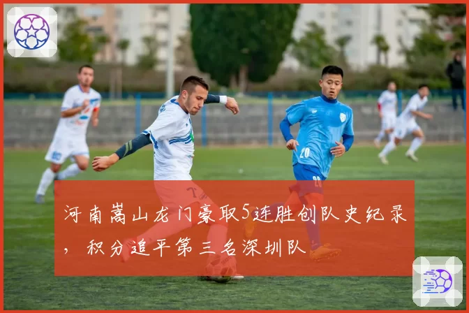 河南嵩山龙门豪取5连胜创队史纪录，积分追平第三名深圳队