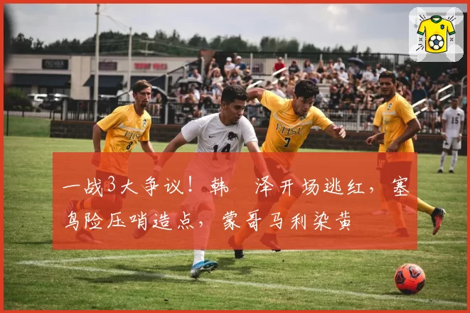 一战3大争议！韩镕泽开场逃红，塞鸟险压哨造点，蒙哥马利染黄