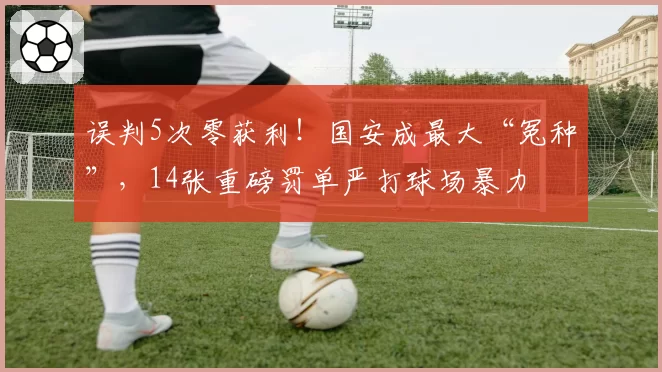 误判5次零获利！国安成最大“冤种”，14张重磅罚单严打球场暴力