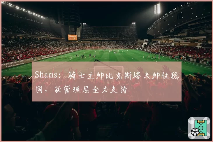 Shams:骑士主帅比克斯塔夫帅位稳固,获管理层全力支持