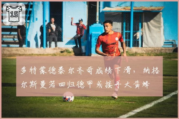 多特蒙德泰尔齐奇成绩下滑,纳格尔斯曼若回归德甲或接手大黄蜂