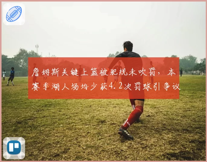 詹姆斯关键上篮被犯规未吹罚,本赛季湖人场均少获4.2次罚球引争议