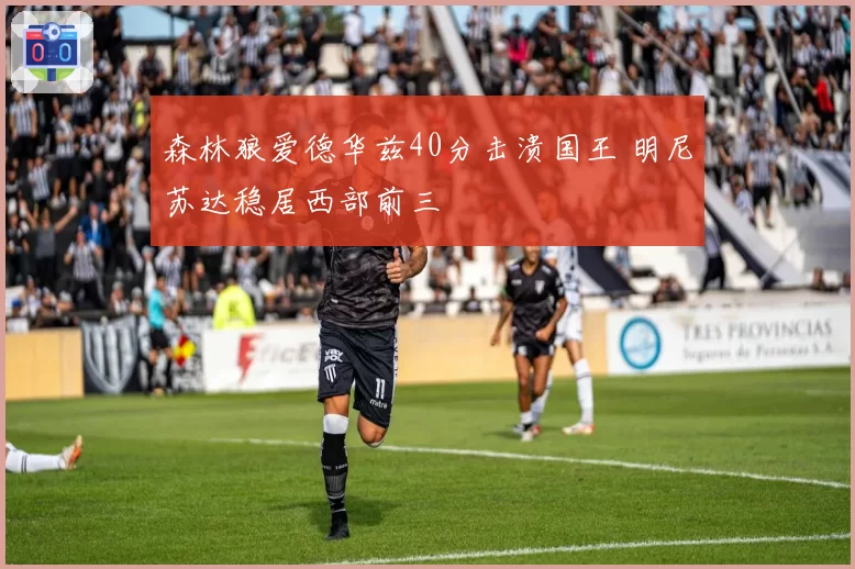 森林狼爱德华兹40分击溃国王 明尼苏达稳居西部前三