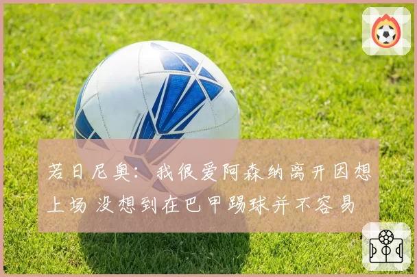若日尼奥：我很爱阿森纳离开因想上场 没想到在巴甲踢球并不容易