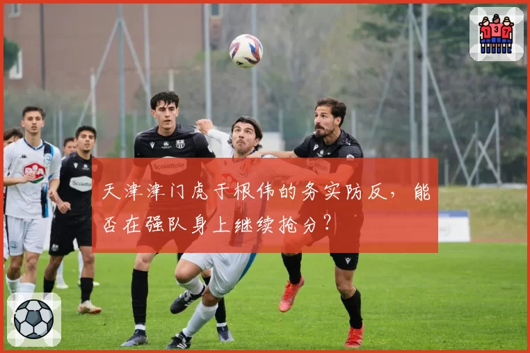 天津津门虎于根伟的务实防反,能否在强队身上继续抢分?