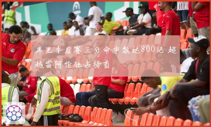 库里季后赛三分命中数达800记 超越雷阿伦独占榜首