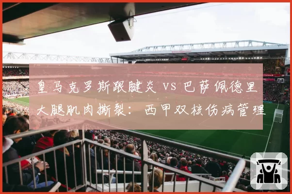 皇马克罗斯跟腱炎 vs 巴萨佩德里大腿肌肉撕裂：西甲双核伤病管理策略对比