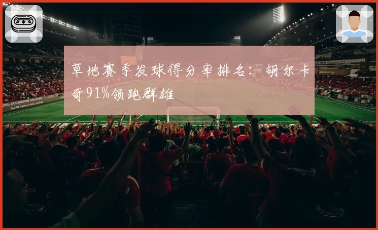 草地赛季发球得分率排名:胡尔卡奇91%领跑群雄