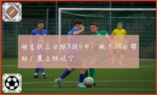胡金秋三分球8投6中，砍下38分帮助广厦击败辽宁