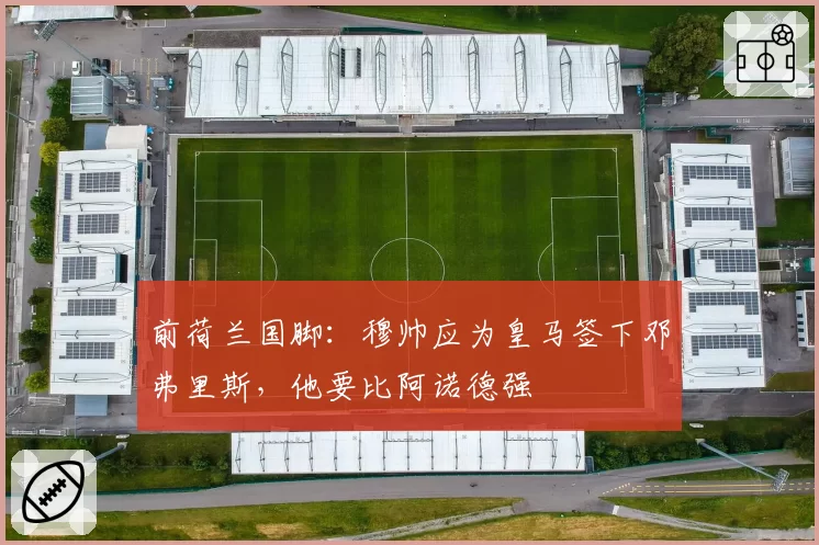 前荷兰国脚：穆帅应为皇马签下邓弗里斯，他要比阿诺德强