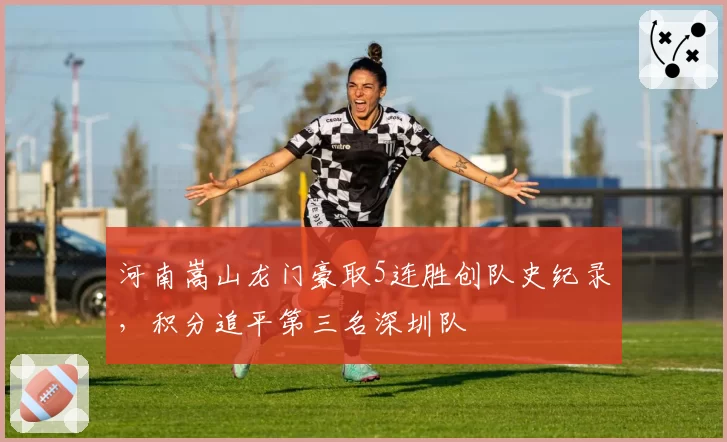 河南嵩山龙门豪取5连胜创队史纪录，积分追平第三名深圳队