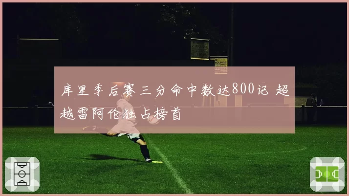 库里季后赛三分命中数达800记 超越雷阿伦独占榜首