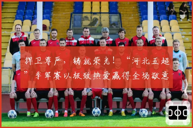捍卫尊严，铸就荣光！“河北五超”季军赛以极致热爱赢得全场敬意