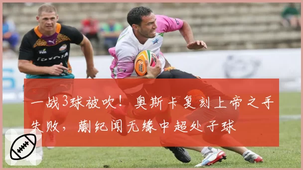 一战3球被吹！奥斯卡复刻上帝之手失败，蒯纪闻无缘中超处子球