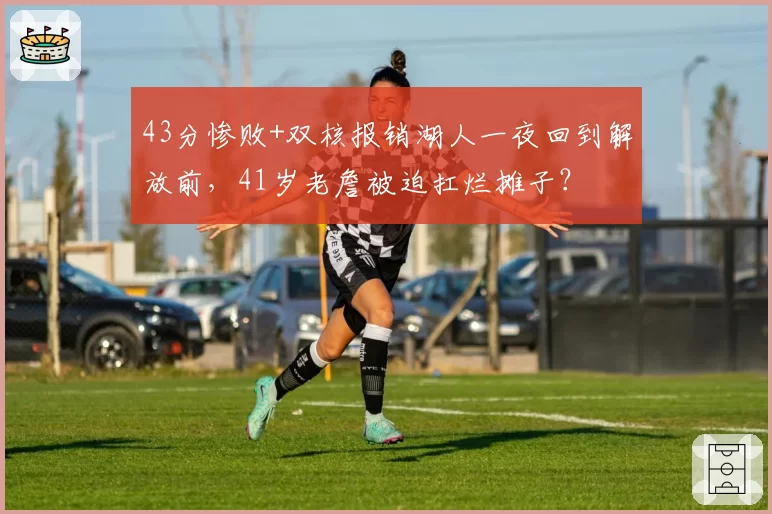 43分惨败+双核报销湖人一夜回到解放前，41岁老詹被迫扛烂摊子？