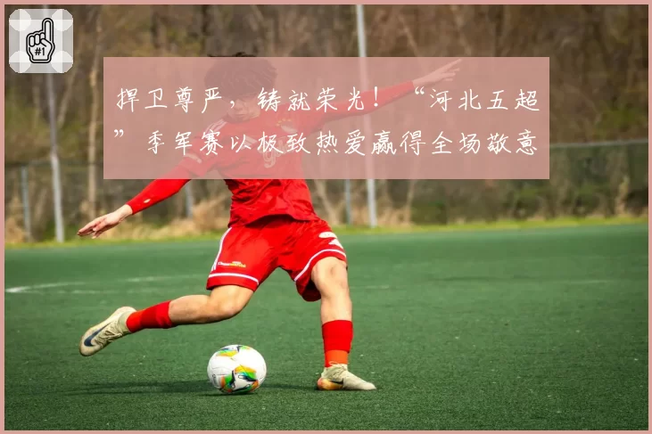 捍卫尊严，铸就荣光！“河北五超”季军赛以极致热爱赢得全场敬意