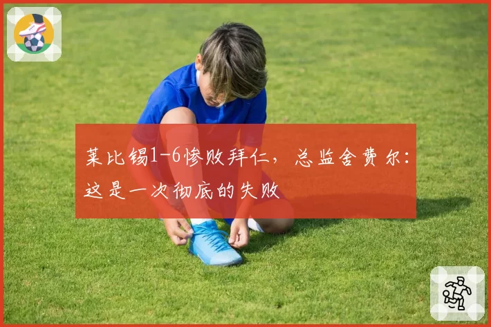 莱比锡1-6惨败拜仁,总监舍费尔:这是一次彻底的失败