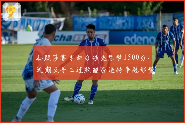 孙颖莎赛季积分领先陈梦1500分,近期交手三连败能否逆转争冠形势?