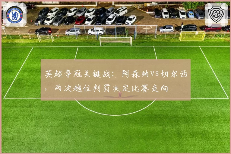 英超争冠关键战:阿森纳vs切尔西,两次越位判罚决定比赛走向