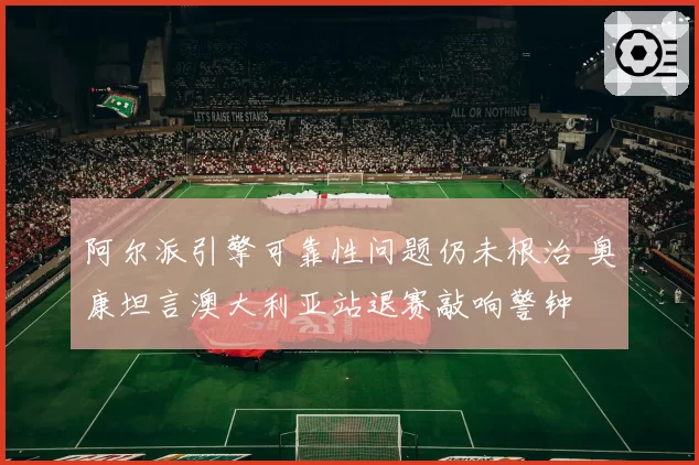 阿尔派引擎可靠性问题仍未根治 奥康坦言澳大利亚站退赛敲响警钟