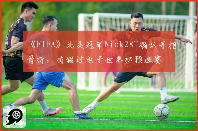 《FIFA》北美冠军Nick28T确认手指骨折，将错过电子世界杯预选赛