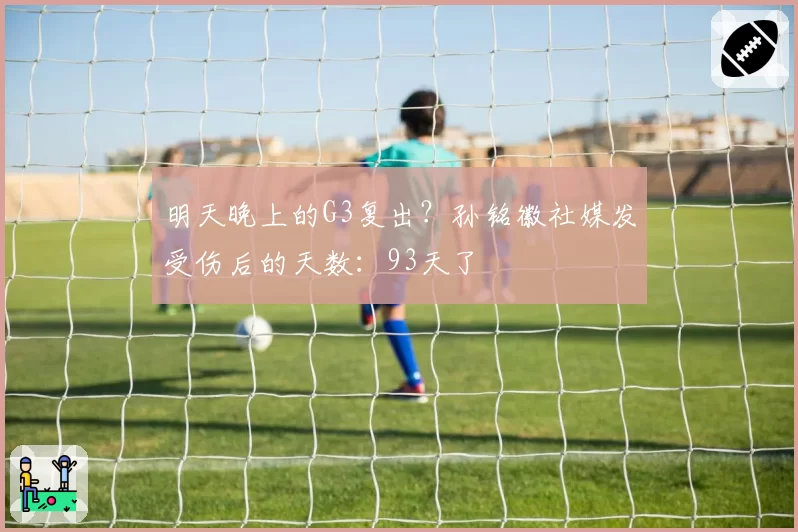 明天晚上的G3复出?孙铭徽社媒发受伤后的天数:93天了