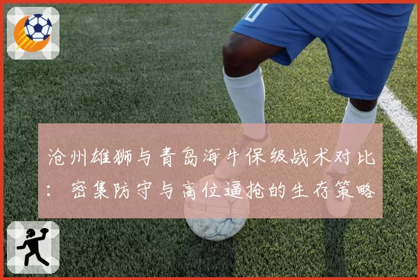 沧州雄狮与青岛海牛保级战术对比：密集防守与高位逼抢的生存策略成效